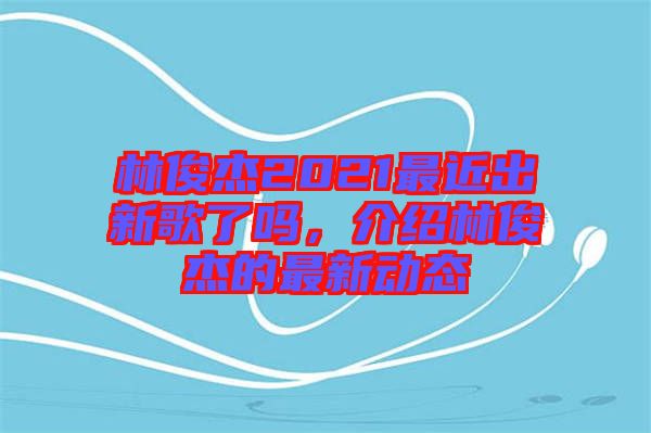 林俊杰2021最近出新歌了嗎，介紹林俊杰的最新動(dòng)態(tài)