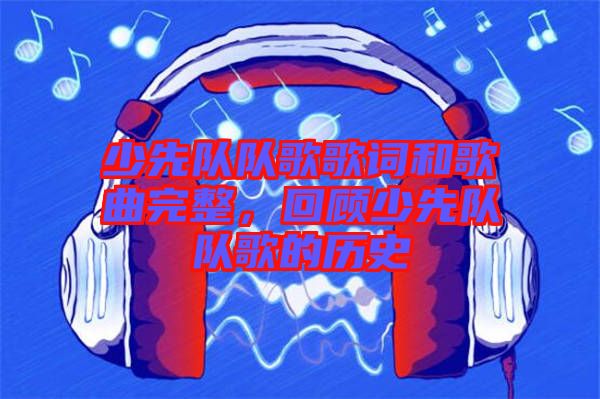少先隊(duì)隊(duì)歌歌詞和歌曲完整，回顧少先隊(duì)隊(duì)歌的歷史