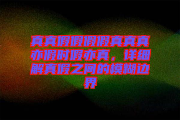 真真假假假假真真真亦假時假亦真，詳細(xì)解真假之間的模糊邊界