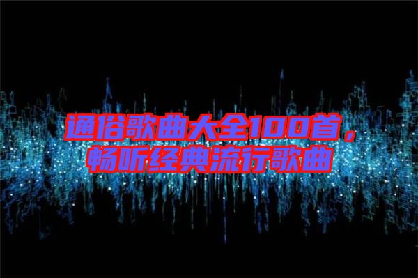 通俗歌曲大全100首，暢聽(tīng)經(jīng)典流行歌曲