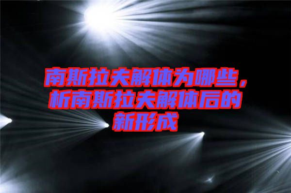 南斯拉夫解體為哪些，析南斯拉夫解體后的新形成