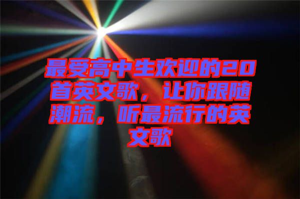 最受高中生歡迎的20首英文歌，讓你跟隨潮流，聽最流行的英文歌