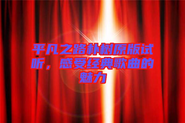 平凡之路樸樹(shù)原版試聽(tīng)，感受經(jīng)典歌曲的魅力