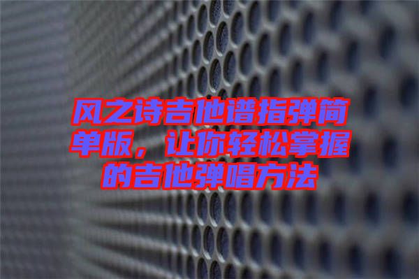 風之詩吉他譜指彈簡單版，讓你輕松掌握的吉他彈唱方法