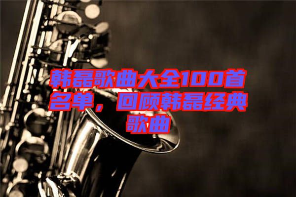 韓磊歌曲大全100首名單，回顧韓磊經(jīng)典歌曲