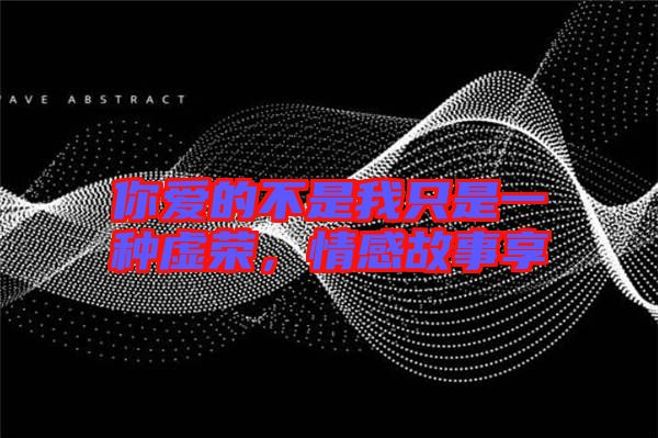 你愛的不是我只是一種虛榮，情感故事享