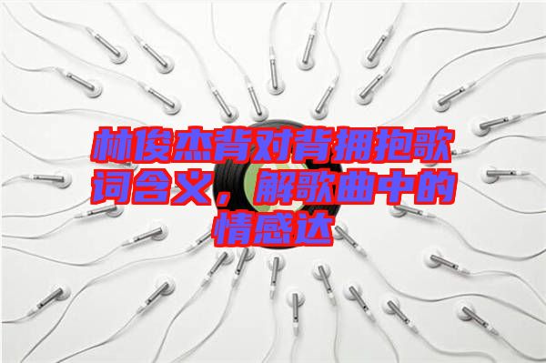 林俊杰背對(duì)背擁抱歌詞含義，解歌曲中的情感達(dá)