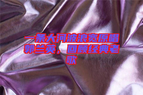 一條大河波浪寬原唱郭蘭英，回顧經(jīng)典老歌