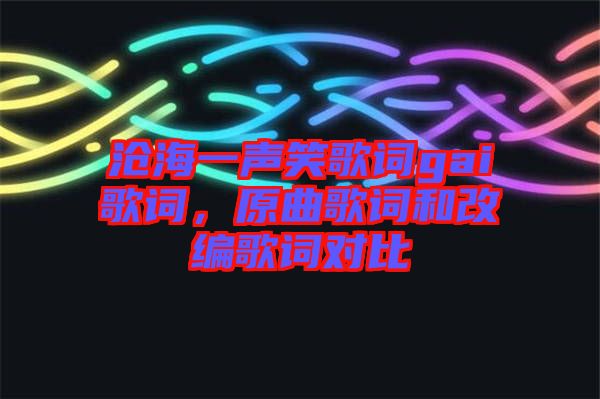 滄海一聲笑歌詞gai歌詞，原曲歌詞和改編歌詞對(duì)比