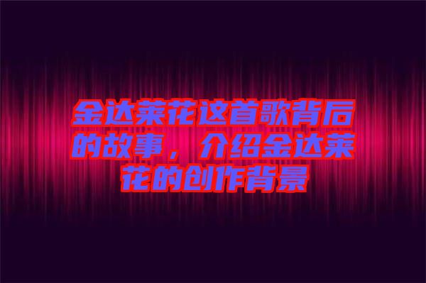 金達(dá)萊花這首歌背后的故事，介紹金達(dá)萊花的創(chuàng)作背景