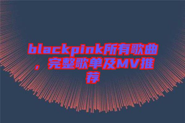 blackpink所有歌曲，完整歌單及MV推薦