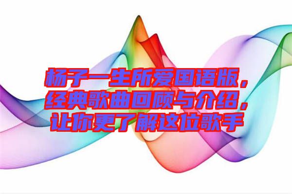 楊子一生所愛國語版，經(jīng)典歌曲回顧與介紹，讓你更了解這位歌手