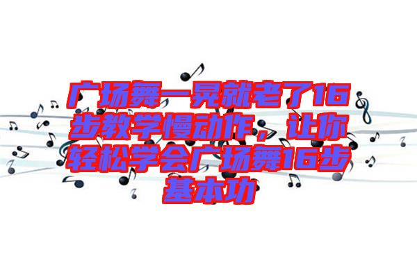 廣場(chǎng)舞一晃就老了16步教學(xué)慢動(dòng)作，讓你輕松學(xué)會(huì)廣場(chǎng)舞16步基本功