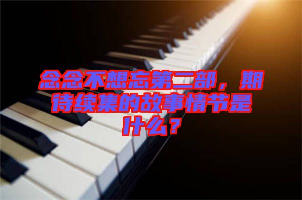 念念不想忘第二部，期待續(xù)集的故事情節(jié)是什么？