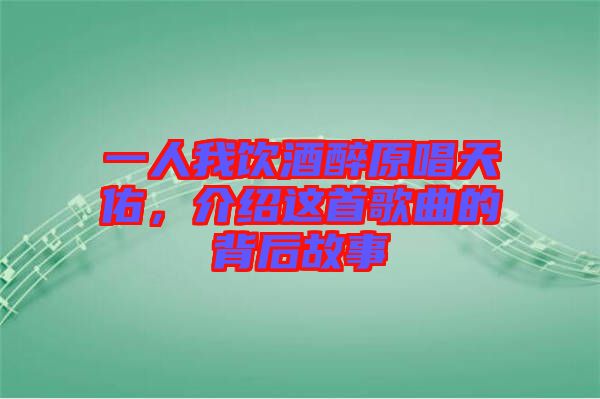 一人我飲酒醉原唱天佑，介紹這首歌曲的背后故事