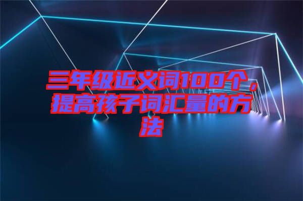 三年級近義詞100個，提高孩子詞匯量的方法