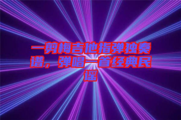 一剪梅吉他指彈獨奏譜，彈唱一首經(jīng)典民謠