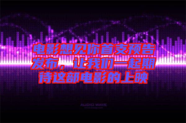 電影想見你首支預(yù)告發(fā)布，讓我們一起期待這部電影的上映