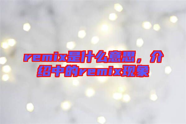 remix是什么意思，介紹中的remix現(xiàn)象