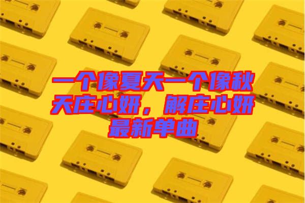 一個(gè)像夏天一個(gè)像秋天莊心妍，解莊心妍最新單曲