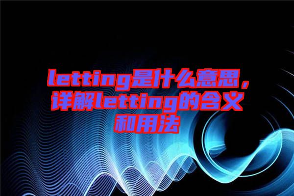 letting是什么意思，詳解letting的含義和用法