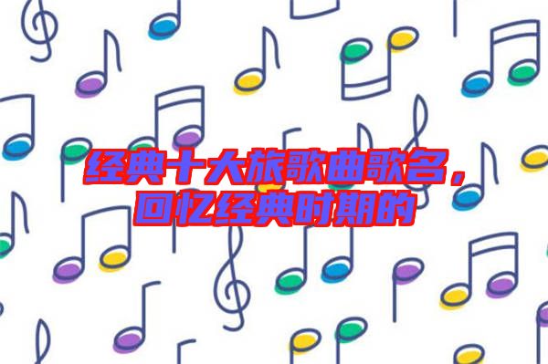 經(jīng)典十大旅歌曲歌名，回憶經(jīng)典時期的
