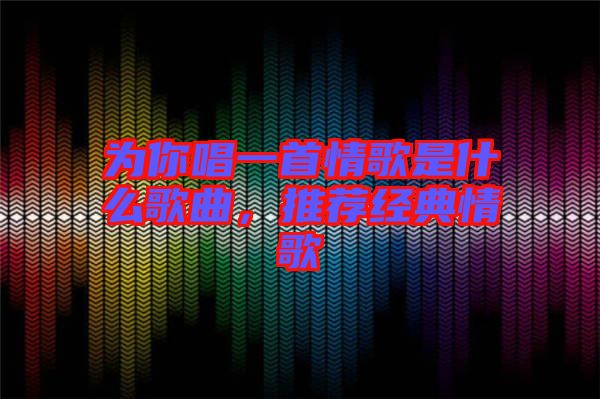 為你唱一首情歌是什么歌曲，推薦經(jīng)典情歌