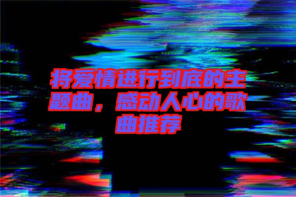 將愛(ài)情進(jìn)行到底的主題曲，感動(dòng)人心的歌曲推薦