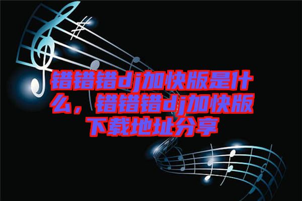 錯(cuò)錯(cuò)錯(cuò)dj加快版是什么，錯(cuò)錯(cuò)錯(cuò)dj加快版下載地址分享