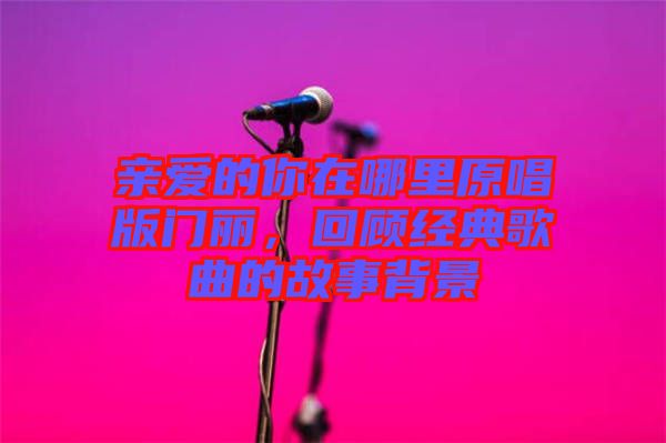 親愛的你在哪里原唱版門麗，回顧經(jīng)典歌曲的故事背景