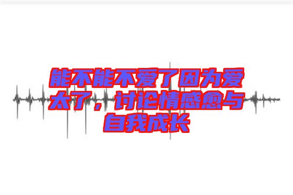 能不能不愛了因為愛太了，討論情感愈與自我成長