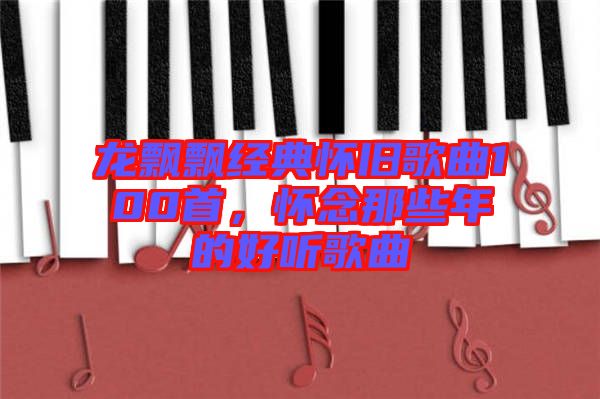 龍飄飄經(jīng)典懷舊歌曲100首，懷念那些年的好聽歌曲