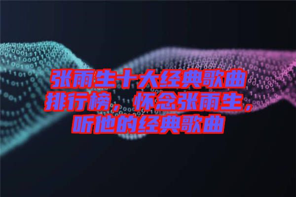 張雨生十大經(jīng)典歌曲排行榜，懷念張雨生，聽他的經(jīng)典歌曲