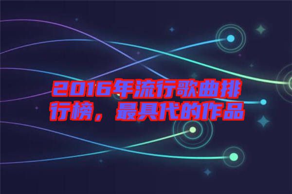 2016年流行歌曲排行榜，最具代的作品
