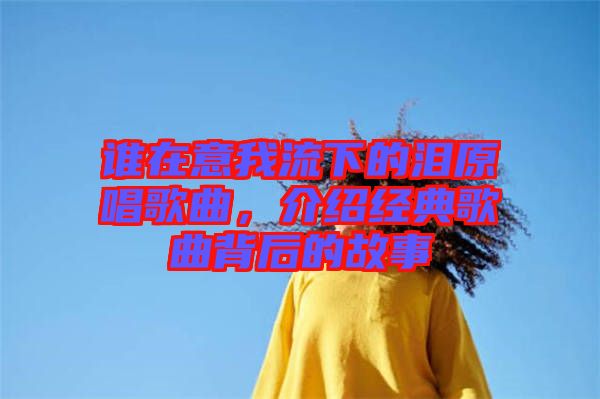 誰在意我流下的淚原唱歌曲，介紹經(jīng)典歌曲背后的故事