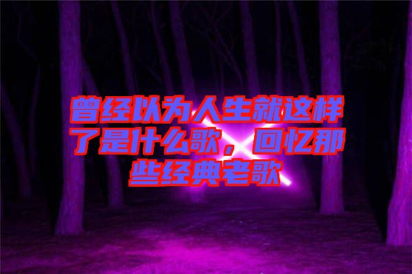 曾經(jīng)以為人生就這樣了是什么歌，回憶那些經(jīng)典老歌