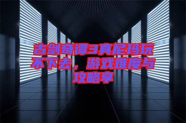 古劍奇譚3真尼瑪玩不下去，游戲難度與攻略享