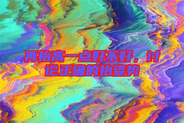 再抬高一點(diǎn)好不好，討論正確的抬姿勢
