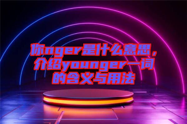 你nger是什么意思，介紹younger一詞的含義與用法