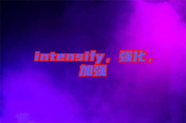 intensify，強(qiáng)化，加強(qiáng)