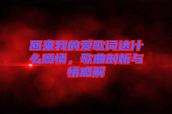 回來我的愛歌詞達(dá)什么感情，歌曲剖析與情感解
