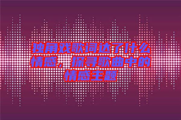 獨角戲歌詞達了什么情感，探尋歌曲中的情感主題