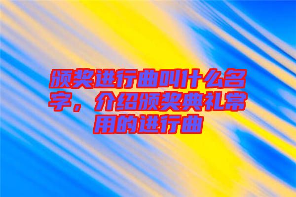 頒獎進行曲叫什么名字，介紹頒獎典禮常用的進行曲
