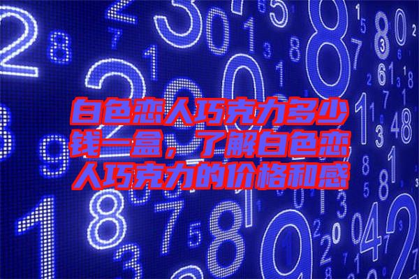 白色戀人巧克力多少錢一盒，了解白色戀人巧克力的價(jià)格和感