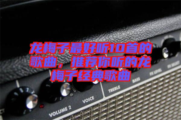 龍梅子最好聽10首的歌曲，推薦你聽的龍梅子經(jīng)典歌曲
