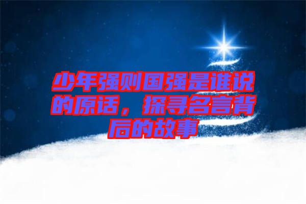 少年強(qiáng)則國(guó)強(qiáng)是誰(shuí)說的原話，探尋名言背后的故事