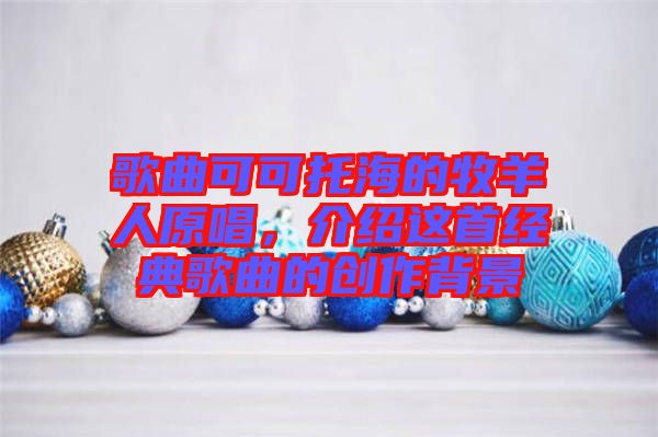 歌曲可可托海的牧羊人原唱，介紹這首經(jīng)典歌曲的創(chuàng)作背景