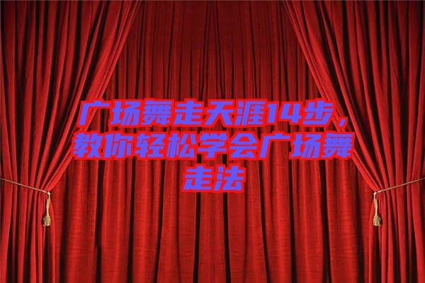 廣場(chǎng)舞走天涯14步，教你輕松學(xué)會(huì)廣場(chǎng)舞走法