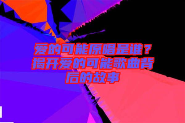 愛的可能原唱是誰？揭開愛的可能歌曲背后的故事