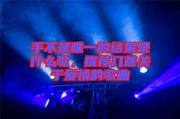 手不是唯一的結果是什么歌，推薦幾首關于愛情的歌曲